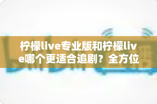 柠檬live专业版和柠檬live哪个更适合追剧?全方位深度对比,帮你找到最称心的追剧神器 柠檬live专业版和柠檬live哪个更适合追剧?全方位深度对比,帮你找到最称心的追剧神器