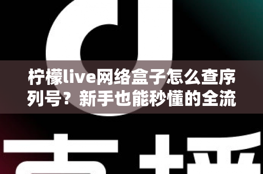 柠檬live网络盒子怎么查序列号？新手也能秒懂的全流程查询指南与售后实用技巧