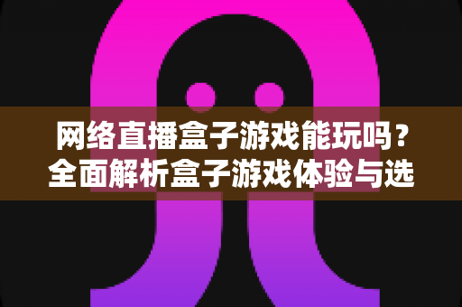 网络直播盒子游戏能玩吗？全面解析盒子游戏体验与选购指南