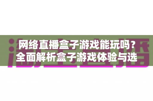 网络直播盒子游戏能玩吗？全面解析盒子游戏体验与选购指南