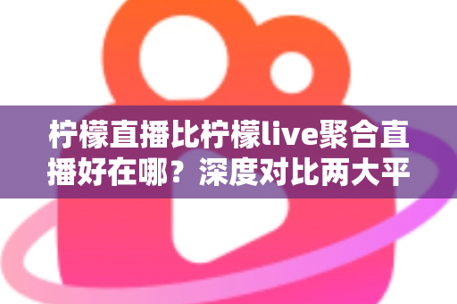 柠檬直播比柠檬live聚合直播好在哪？深度对比两大平台的核心优势与真实使用体验