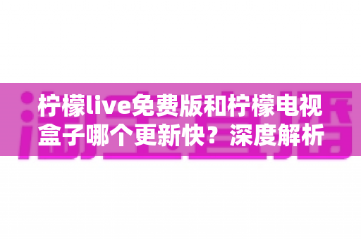 柠檬live免费版和柠檬电视盒子哪个更新快?深度解析更新机制,帮你选对观看工具 柠檬live免费版和柠檬电视盒子哪个更新快?深度解析更新机制,帮你选对观看工具