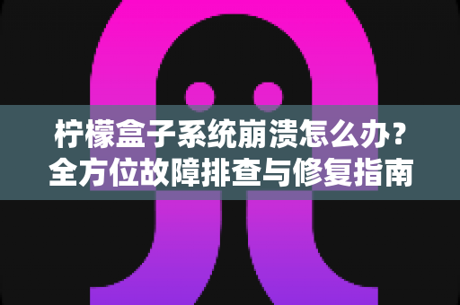 柠檬盒子系统崩溃怎么办?全方位故障排查与修复指南,助你快速恢复正常使用 柠檬盒子系统崩溃怎么办?全方位故障排查与修复指南,助你快速恢复正常使用