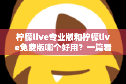 柠檬live专业版和柠檬live免费版哪个好用?一篇看懂功能、价格与人群适配的深度对比指南 柠檬live专业版和柠檬live免费版哪个好用?一篇看懂功能、价格与人群适配的深度对比指南