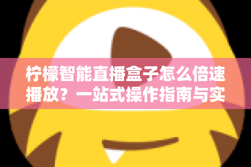 柠檬智能直播盒子怎么倍速播放?一站式操作指南与实用技巧全解析 柠檬智能直播盒子怎么倍速播放?一站式操作指南与实用技巧全解析