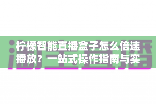 柠檬智能直播盒子怎么倍速播放?一站式操作指南与实用技巧全解析 柠檬智能直播盒子怎么倍速播放?一站式操作指南与实用技巧全解析