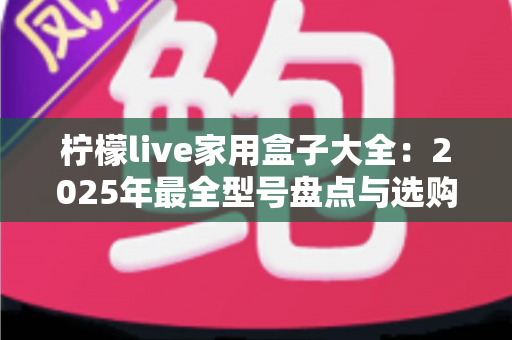 柠檬live家用盒子大全:2025年最全型号盘点与选购指南,帮你轻松挑对家庭影音好帮手 柠檬live家用盒子大全:2025年最全型号盘点与选购指南,帮你轻松挑对家庭影音好帮手
