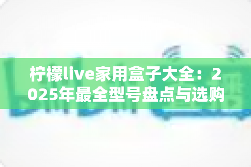 柠檬live家用盒子大全:2025年最全型号盘点与选购指南,帮你轻松挑对家庭影音好帮手 柠檬live家用盒子大全:2025年最全型号盘点与选购指南,帮你轻松挑对家庭影音好帮手