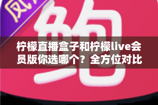 柠檬直播盒子和柠檬live会员版你选哪个?全方位对比评测与选购指南,帮你找到最适合的观看方案 柠檬直播盒子和柠檬live会员版你选哪个?全方位对比评测与选购指南,帮你找到最适合的观看方案
