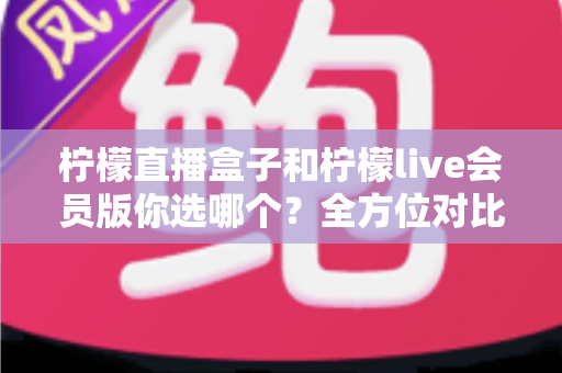 柠檬直播盒子和柠檬live会员版你选哪个?全方位对比评测与选购指南,帮你找到最适合的观看方案 柠檬直播盒子和柠檬live会员版你选哪个?全方位对比评测与选购指南,帮你找到最适合的观看方案