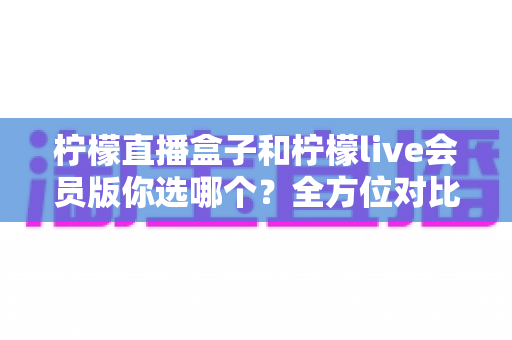 柠檬直播盒子和柠檬live会员版你选哪个?全方位对比评测与选购指南,帮你找到最适合的观看方案 柠檬直播盒子和柠檬live会员版你选哪个?全方位对比评测与选购指南,帮你找到最适合的观看方案