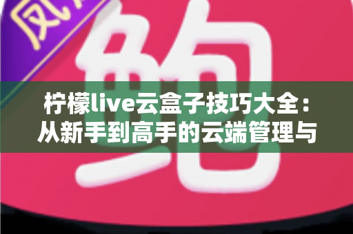 柠檬live云盒子技巧大全：从新手到高手的云端管理与直播进阶指南