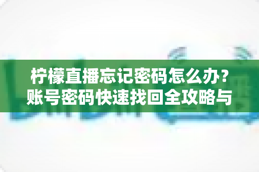 柠檬直播忘记密码怎么办?账号密码快速找回全攻略与安全防护指南 柠檬直播忘记密码怎么办?账号密码快速找回全攻略与安全防护指南