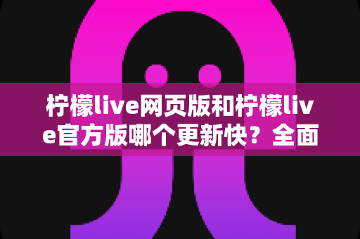 柠檬live网页版和柠檬live官方版哪个更新快?全面解析版本更新速度与使用建议 柠檬live网页版和柠檬live官方版哪个更新快?全面解析版本更新速度与使用建议