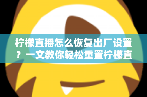 柠檬直播怎么恢复出厂设置?一文教你轻松重置柠檬直播,告别卡顿闪退烦恼 柠檬直播怎么恢复出厂设置?一文教你轻松重置柠檬直播,告别卡顿闪退烦恼