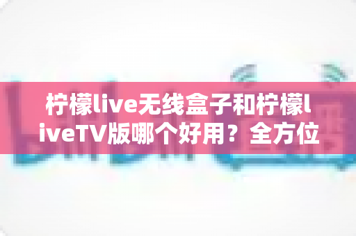 柠檬live无线盒子和柠檬liveTV版哪个好用?全方位深度对比评测帮你选对不踩坑 柠檬live无线盒子和柠檬liveTV版哪个好用?全方位深度对比评测帮你选对不踩坑