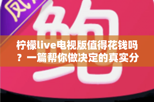 柠檬live电视版值得花钱吗?一篇帮你做决定的真实分析 柠檬live电视版值得花钱吗?一篇帮你做决定的真实分析