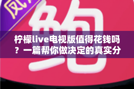 柠檬live电视版值得花钱吗？一篇帮你做决定的真实分析