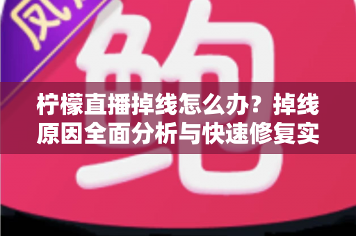 柠檬直播掉线怎么办？掉线原因全面分析与快速修复实用指南