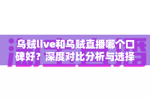 乌贼live和乌贼直播哪个口碑好?深度对比分析与选择指南全解析 乌贼live和乌贼直播哪个口碑好?深度对比分析与选择指南全解析