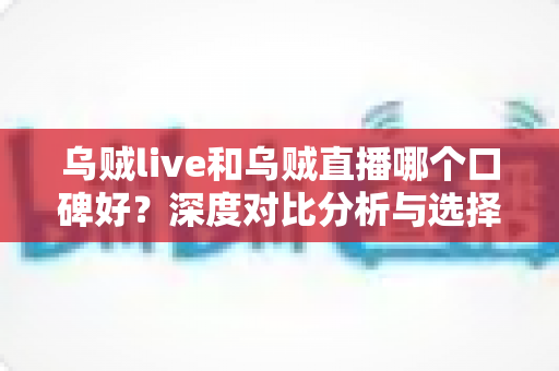 乌贼live和乌贼直播哪个口碑好？深度对比分析与选择指南全解析