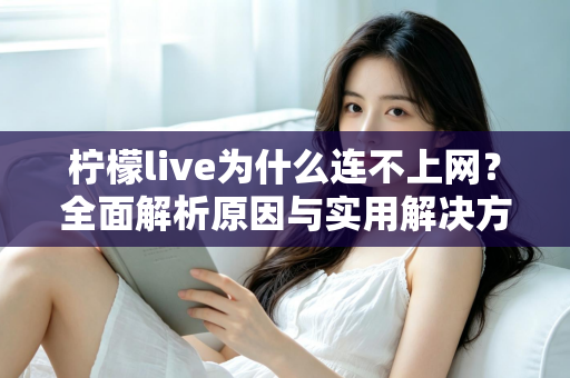 柠檬live为什么连不上网？全面解析原因与实用解决方案指南