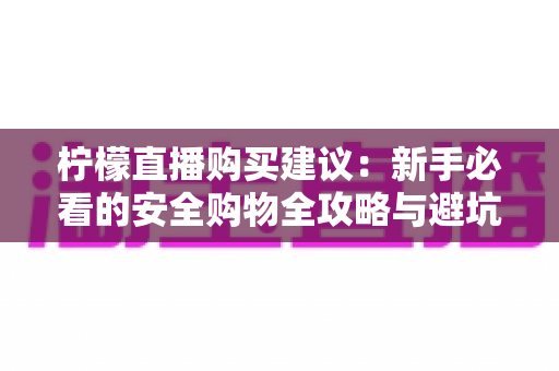 柠檬直播购买建议:新手必看的安全购物全攻略与避坑指南 柠檬直播购买建议:新手必看的安全购物全攻略与避坑指南