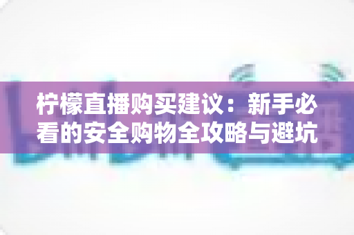 柠檬直播购买建议:新手必看的安全购物全攻略与避坑指南 柠檬直播购买建议:新手必看的安全购物全攻略与避坑指南
