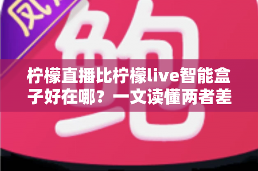 柠檬直播比柠檬live智能盒子好在哪？一文读懂两者差异，选对观看方案不花冤枉钱
