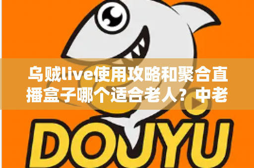 乌贼live使用攻略和聚合直播盒子哪个适合老人?中老年直播观看方案全面对比与实用选择指南 乌贼live使用攻略和聚合直播盒子哪个适合老人?中老年直播观看方案全面对比与实用选择指南
