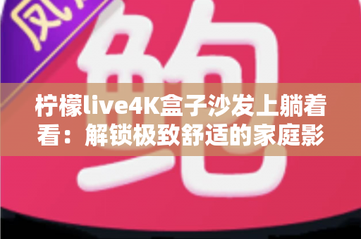 柠檬live4K盒子沙发上躺着看：解锁极致舒适的家庭影音新姿势