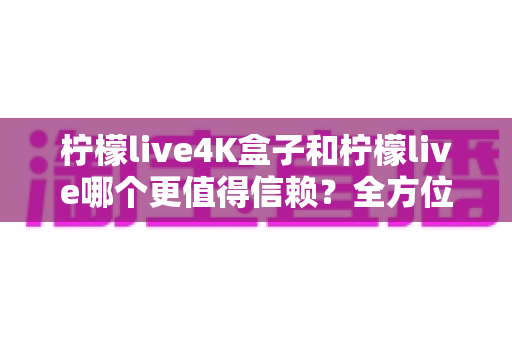 柠檬live4K盒子和柠檬live哪个更值得信赖?全方位深度对比解析,帮你做出安心之选 柠檬live4K盒子和柠檬live哪个更值得信赖?全方位深度对比解析,帮你做出安心之选