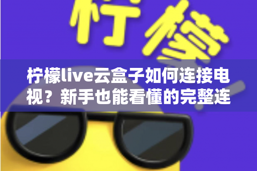 柠檬live云盒子如何连接电视?新手也能看懂的完整连接教程与实用技巧 柠檬live云盒子如何连接电视?新手也能看懂的完整连接教程与实用技巧