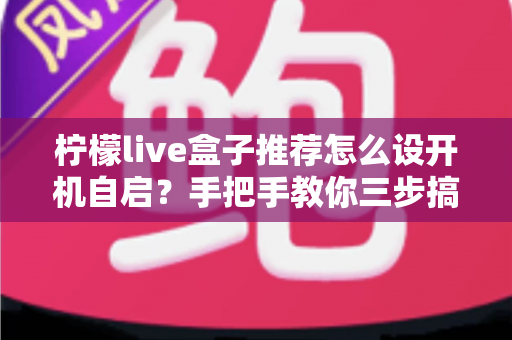 柠檬live盒子推荐怎么设开机自启?手把手教你三步搞定,开机秒进直播的完整教程 柠檬live盒子推荐怎么设开机自启?手把手教你三步搞定,开机秒进直播的完整教程