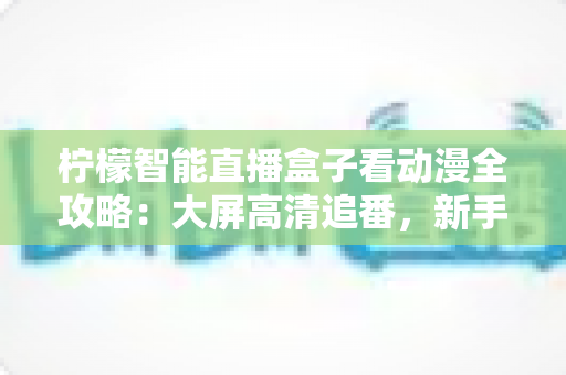 柠檬智能直播盒子看动漫全攻略:大屏高清追番,新手也能快速上手 柠檬智能直播盒子看动漫全攻略:大屏高清追番,新手也能快速上手