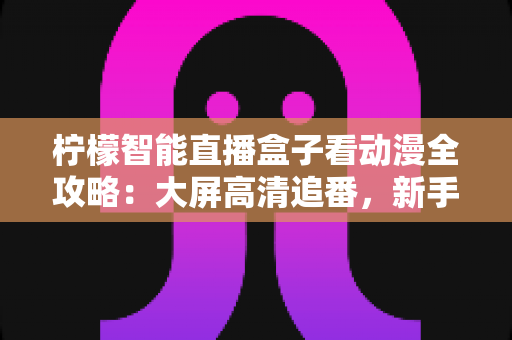 柠檬智能直播盒子看动漫全攻略:大屏高清追番,新手也能快速上手 柠檬智能直播盒子看动漫全攻略:大屏高清追番,新手也能快速上手