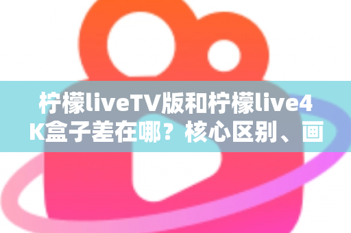 柠檬liveTV版和柠檬live4K盒子差在哪？核心区别、画质对比与选购建议全解析