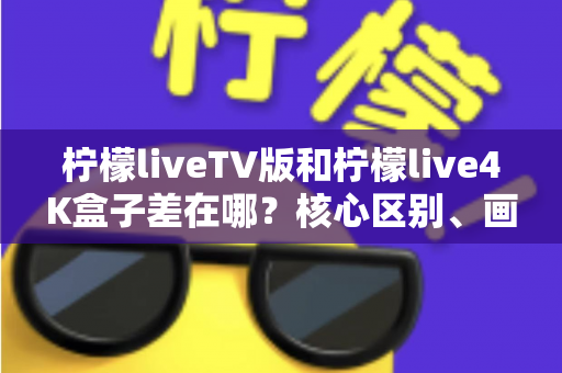 柠檬liveTV版和柠檬live4K盒子差在哪？核心区别、画质对比与选购建议全解析