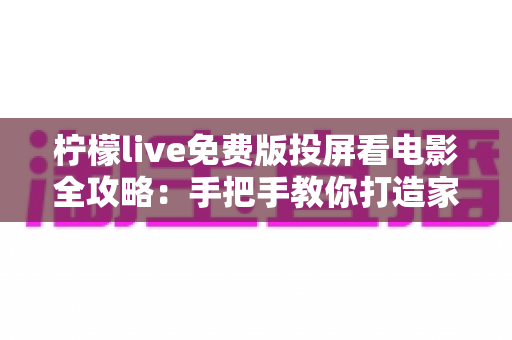 柠檬live免费版投屏看电影全攻略:手把手教你打造家庭大屏观影体验 柠檬live免费版投屏看电影全攻略:手把手教你打造家庭大屏观影体验