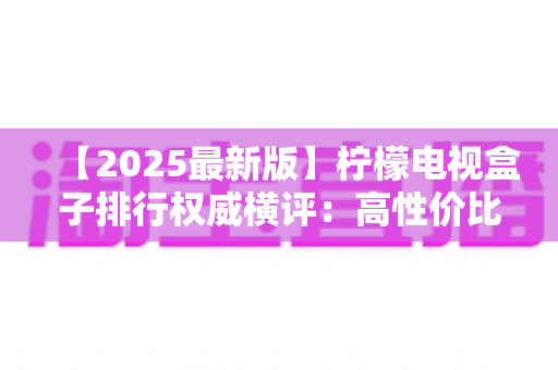 【2025最新版】柠檬电视盒子排行权威横评：高性价比机型深度测评与避坑选购全攻略