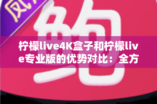 柠檬live4K盒子和柠檬live专业版的优势对比：全方位解析助你选对不选贵