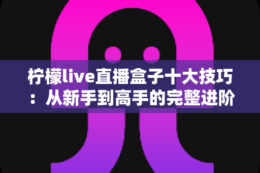 柠檬live直播盒子十大技巧:从新手到高手的完整进阶指南 柠檬live直播盒子十大技巧:从新手到高手的完整进阶指南
