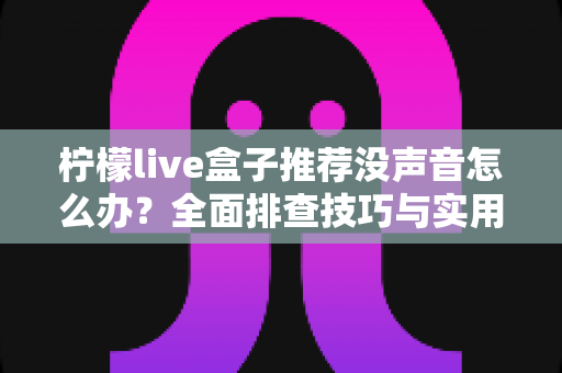 柠檬live盒子推荐没声音怎么办?全面排查技巧与实用选购指南一文读懂 柠檬live盒子推荐没声音怎么办?全面排查技巧与实用选购指南一文读懂