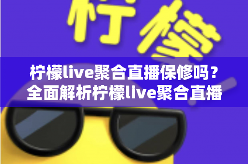 柠檬live聚合直播保修吗？全面解析柠檬live聚合直播的售后保障、使用须知与常见问题