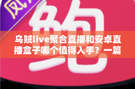 乌贼live聚合直播和安卓直播盒子哪个值得入手?一篇文章帮你彻底搞懂选购难题 乌贼live聚合直播和安卓直播盒子哪个值得入手?一篇文章帮你彻底搞懂选购难题