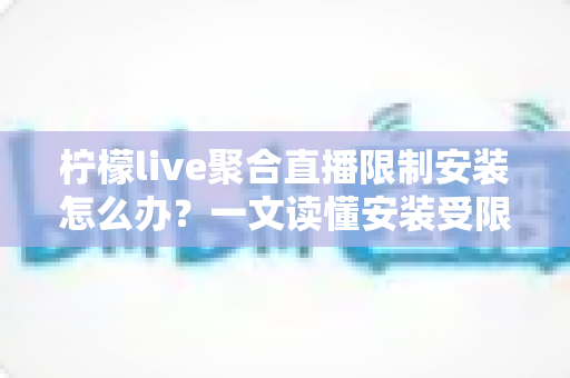 柠檬live聚合直播限制安装怎么办?一文读懂安装受限原因与安全解决全攻略 柠檬live聚合直播限制安装怎么办?一文读懂安装受限原因与安全解决全攻略