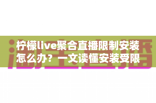 柠檬live聚合直播限制安装怎么办?一文读懂安装受限原因与安全解决全攻略 柠檬live聚合直播限制安装怎么办?一文读懂安装受限原因与安全解决全攻略