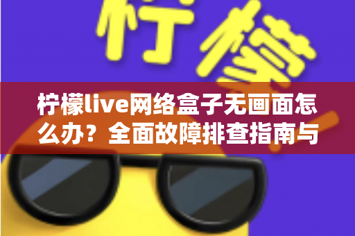 柠檬live网络盒子无画面怎么办?全面故障排查指南与实用解决方案大全 柠檬live网络盒子无画面怎么办?全面故障排查指南与实用解决方案大全