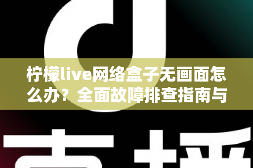 柠檬live网络盒子无画面怎么办?全面故障排查指南与实用解决方案大全 柠檬live网络盒子无画面怎么办?全面故障排查指南与实用解决方案大全