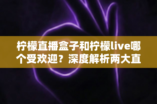 柠檬直播盒子和柠檬live哪个受欢迎?深度解析两大直播工具的人气与差异 柠檬直播盒子和柠檬live哪个受欢迎?深度解析两大直播工具的人气与差异